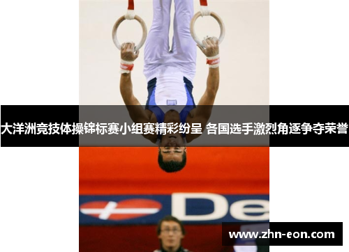 大洋洲竞技体操锦标赛小组赛精彩纷呈 各国选手激烈角逐争夺荣誉