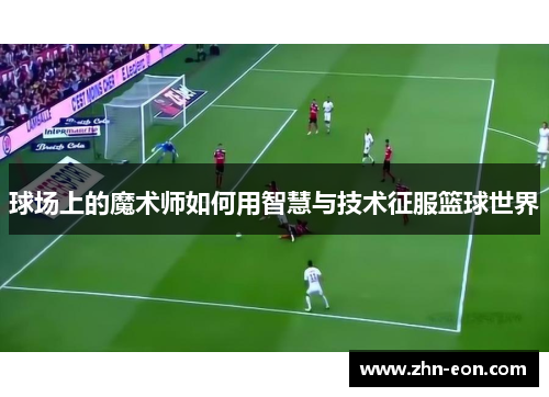 球场上的魔术师如何用智慧与技术征服篮球世界