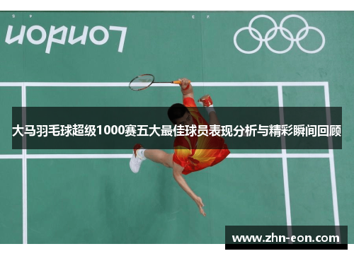 大马羽毛球超级1000赛五大最佳球员表现分析与精彩瞬间回顾