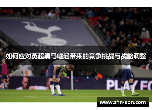 如何应对英超黑马崛起带来的竞争挑战与战略调整