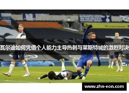瓦尔迪如何凭借个人能力主导热刺与莱斯特城的激烈对决