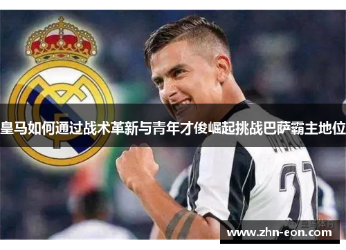 皇马如何通过战术革新与青年才俊崛起挑战巴萨霸主地位