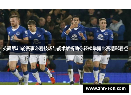 英超第21轮赛事必看技巧与战术解析助你轻松掌握比赛精彩看点