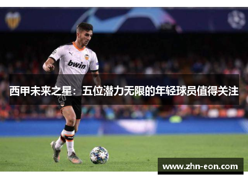 西甲未来之星：五位潜力无限的年轻球员值得关注