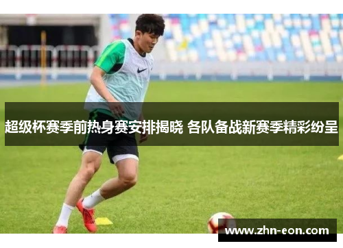 超级杯赛季前热身赛安排揭晓 各队备战新赛季精彩纷呈