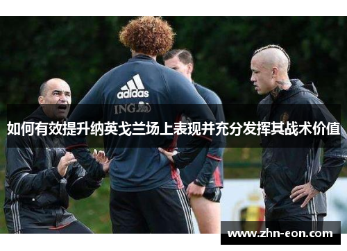如何有效提升纳英戈兰场上表现并充分发挥其战术价值