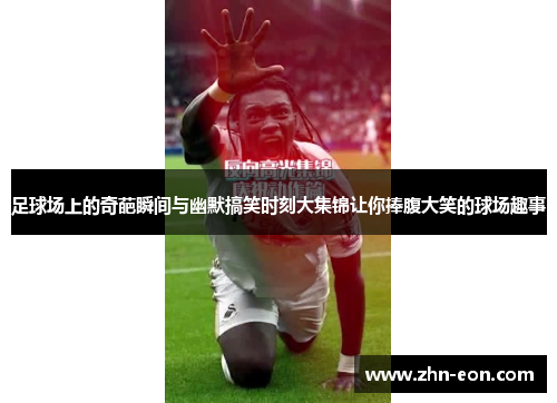 足球场上的奇葩瞬间与幽默搞笑时刻大集锦让你捧腹大笑的球场趣事