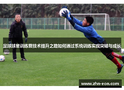足球球星训练营技术提升之路如何通过系统训练实现突破与成长 足球球星训练营技术提升之路如何通过系统训练实现突破与成长