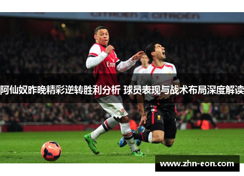 阿仙奴昨晚精彩逆转胜利分析 球员表现与战术布局深度解读