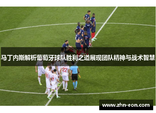马丁内斯解析葡萄牙球队胜利之道展现团队精神与战术智慧