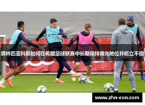 奥林匹亚科斯如何在希腊足球联赛中长期保持领先地位并屹立不倒