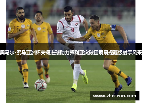 奥马尔·索马亚洲杯关键进球助力叙利亚突破困境展现超级射手风采